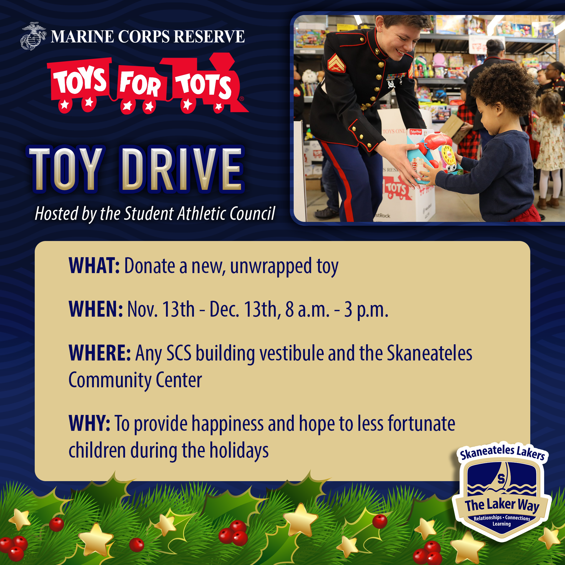 Student Athletic Council Toys for Tots toy drive:   What: Donate a new, unwrapped toy  When: Nov. 13th - Dec. 13th, 8am-3pm  Where: Any SCS building vestibule and the Skaneateles Community Center  Why: To provide happiness and hope to less fortunate children during the holidays
